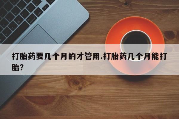 米非司酮片网上购买微信打胎药要几个月的才管用.打胎药几个月能打胎？