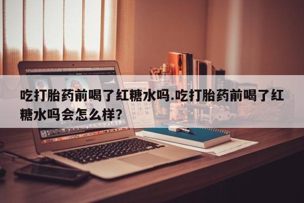 米非司酮片网上购买微信吃打胎药前喝了红糖水吗.吃打胎药前喝了红糖水吗会怎么样？