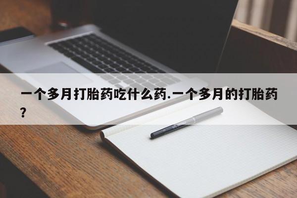 米非司酮片网上购买微信一个多月打胎药吃什么药.一个多月的打胎药？