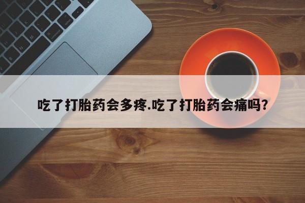 米非司酮片网上购买微信吃了打胎药会多疼.吃了打胎药会痛吗？