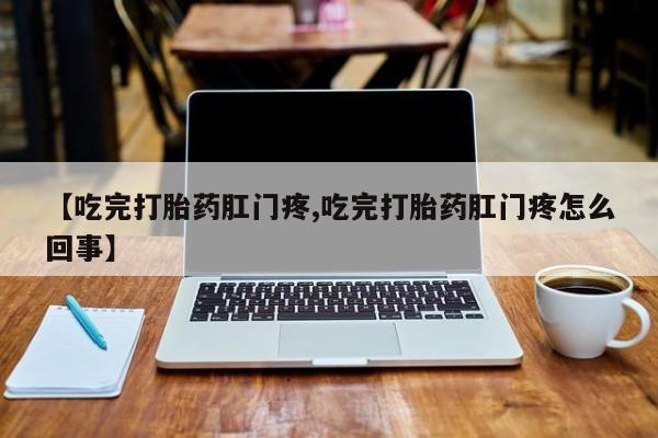 米非司酮片网上购买微信【吃完打胎药肛门疼,吃完打胎药肛门疼怎么回事】