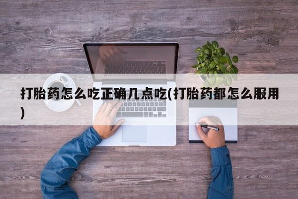 米非司酮片网上购买微信打胎药怎么吃正确几点吃(打胎药都怎么服用)