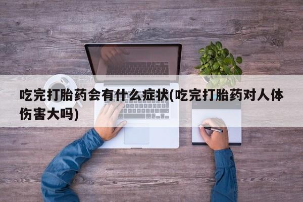 米非司酮片网上购买微信吃完打胎药会有什么症状(吃完打胎药对人体伤害大吗)