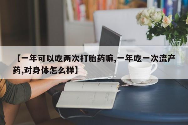 米非司酮片网上购买微信【一年可以吃两次打胎药嘛,一年吃一次流产药,对身体怎么样】