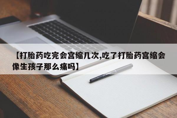 米非司酮片网上购买微信【打胎药吃完会宫缩几次,吃了打胎药宫缩会像生孩子那么痛吗】