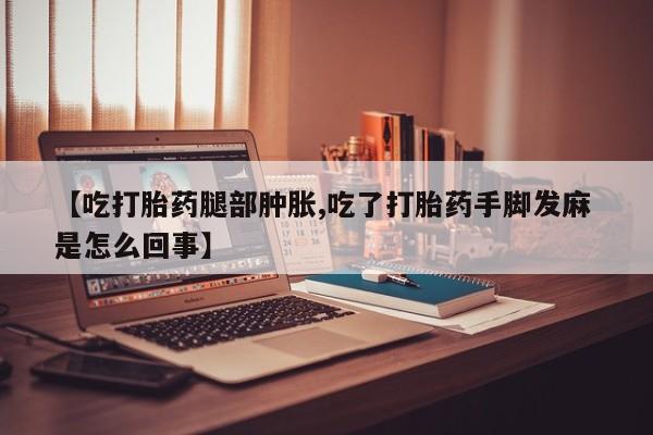米非司酮片网上购买微信【吃打胎药腿部肿胀,吃了打胎药手脚发麻 是怎么回事】