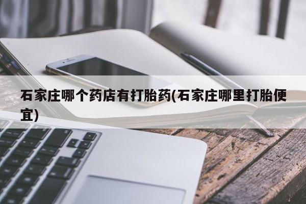 米非司酮片网上购买微信石家庄哪个药店有打胎药(石家庄哪里打胎便宜)