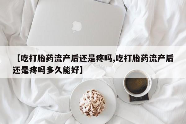 米非司酮片网上购买微信【吃打胎药流产后还是疼吗,吃打胎药流产后还是疼吗多久能好】