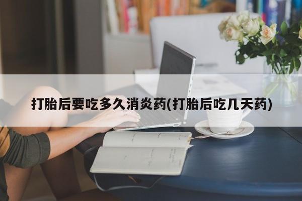 米非司酮片网上购买微信打胎后要吃多久消炎药(打胎后吃几天药)