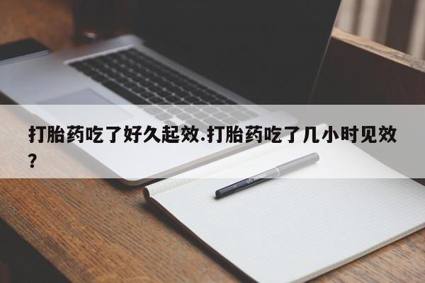 米非司酮片网上购买微信打胎药吃了好久起效.打胎药吃了几小时见效？
