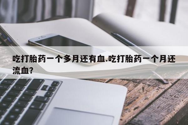 米非司酮片网上购买微信吃打胎药一个多月还有血.吃打胎药一个月还流血？