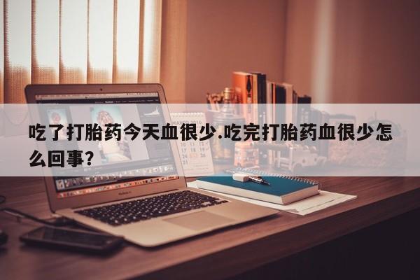 米非司酮片网上购买微信吃了打胎药今天血很少.吃完打胎药血很少怎么回事？
