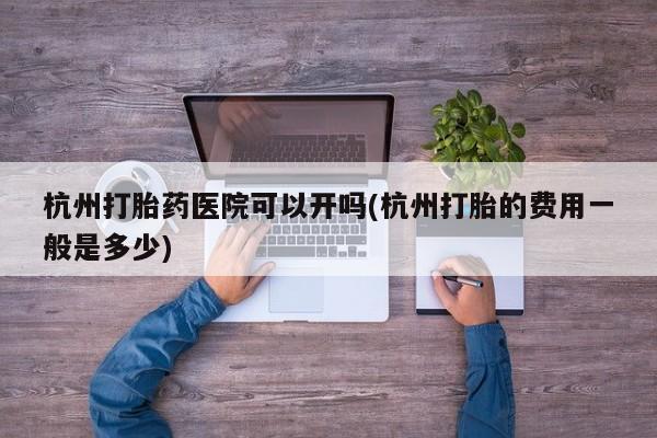米非司酮片网上购买微信杭州打胎药医院可以开吗(杭州打胎的费用一般是多少)