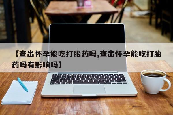 米非司酮片网上购买微信【查出怀孕能吃打胎药吗,查出怀孕能吃打胎药吗有影响吗】