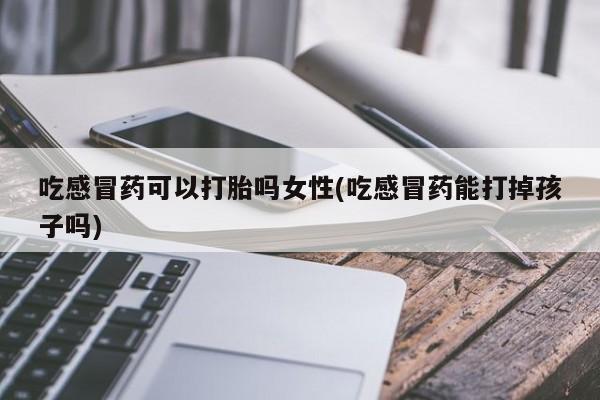 米非司酮片网上购买微信吃感冒药可以打胎吗女性(吃感冒药能打掉孩子吗)