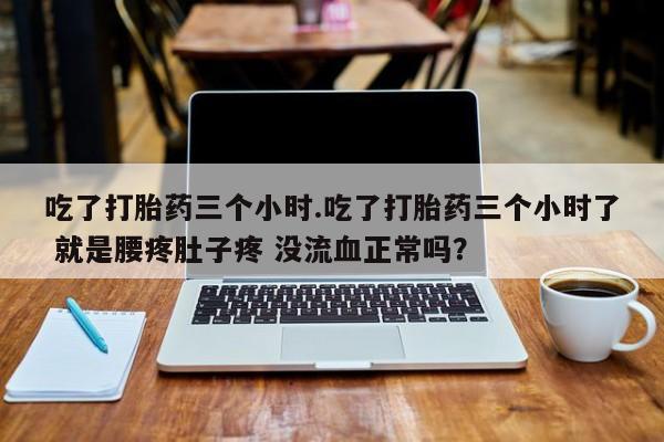 米非司酮片网上购买微信吃了打胎药三个小时.吃了打胎药三个小时了 就是腰疼肚子疼 没流血正常吗？