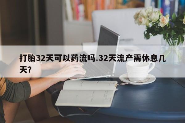 米非司酮片网上购买微信打胎32天可以药流吗.32天流产需休息几天？