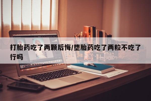 米非司酮片网上购买微信打胎药吃了两颗后悔/堕胎药吃了两粒不吃了行吗