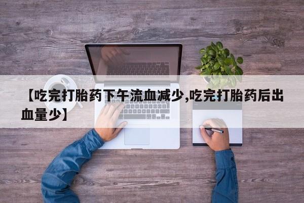 米非司酮片网上购买微信【吃完打胎药下午流血减少,吃完打胎药后出血量少】