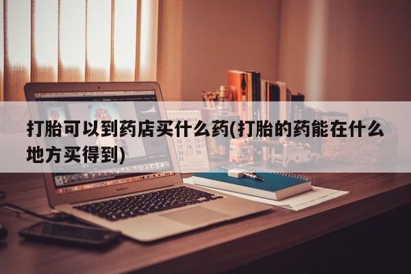 米非司酮片网上购买微信打胎可以到药店买什么药(打胎的药能在什么地方买得到)