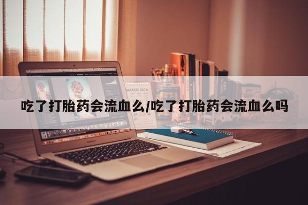 米非司酮片网上购买微信吃了打胎药会流血么/吃了打胎药会流血么吗