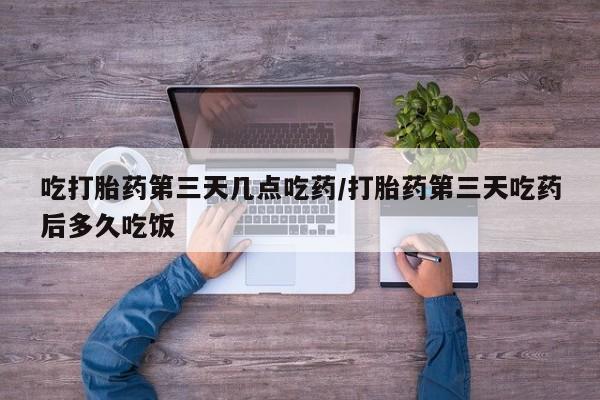 米非司酮片网上购买微信吃打胎药第三天几点吃药/打胎药第三天吃药后多久吃饭