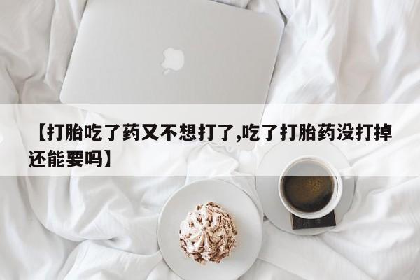 米非司酮片网上购买微信【打胎吃了药又不想打了,吃了打胎药没打掉还能要吗】