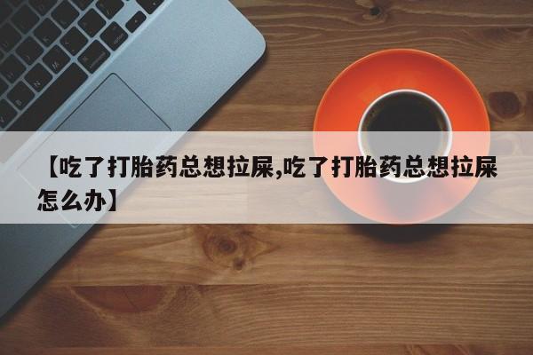米非司酮片网上购买微信【吃了打胎药总想拉屎,吃了打胎药总想拉屎怎么办】