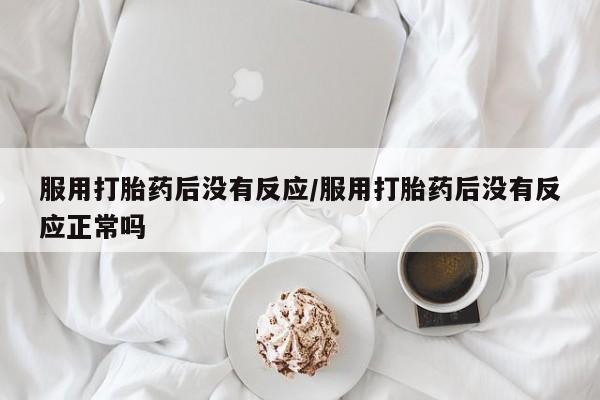 米非司酮片网上购买微信服用打胎药后没有反应/服用打胎药后没有反应正常吗