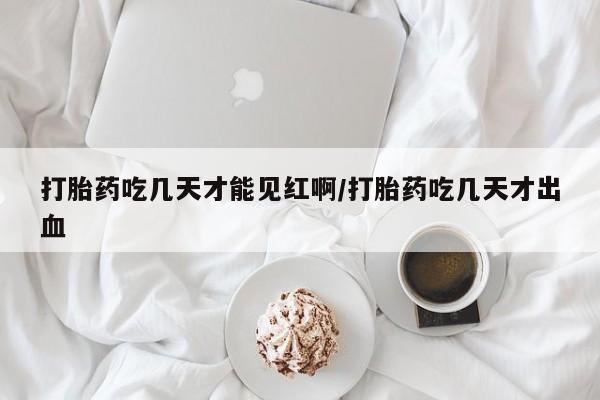 米非司酮片网上购买微信打胎药吃几天才能见红啊/打胎药吃几天才出血