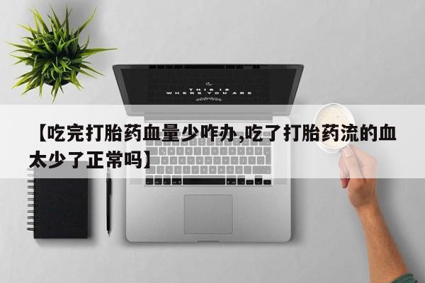 米非司酮片网上购买微信【吃完打胎药血量少咋办,吃了打胎药流的血太少了正常吗】