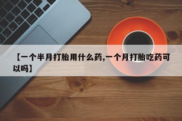 米非司酮片网上购买微信【一个半月打胎用什么药,一个月打胎吃药可以吗】