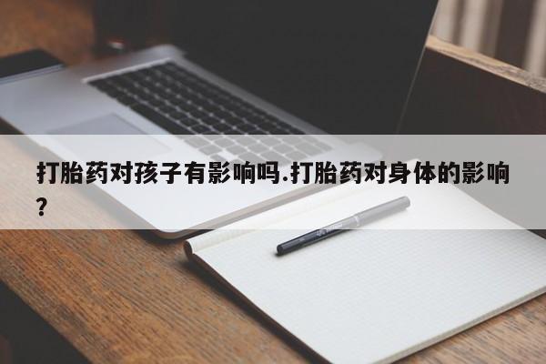 米非司酮片网上购买微信打胎药对孩子有影响吗.打胎药对身体的影响？
