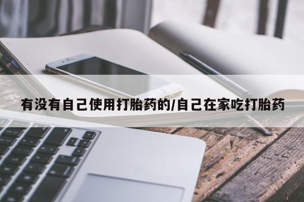 米非司酮片网上购买微信有没有自己使用打胎药的/自己在家吃打胎药
