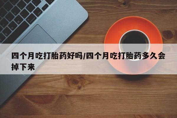 米非司酮片网上购买微信四个月吃打胎药好吗/四个月吃打胎药多久会掉下来
