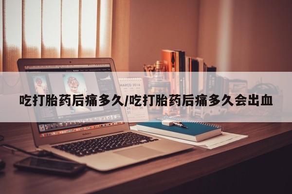米非司酮片网上购买微信吃打胎药后痛多久/吃打胎药后痛多久会出血