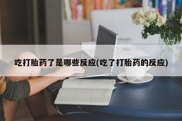 米非司酮片网上购买微信吃打胎药了是哪些反应(吃了打胎药的反应)