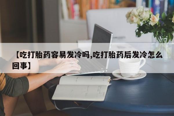 米非司酮片网上购买微信【吃打胎药容易发冷吗,吃打胎药后发冷怎么回事】