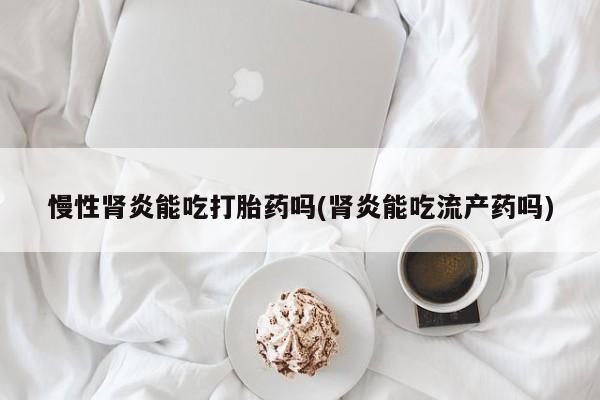 米非司酮片网上购买微信慢性肾炎能吃打胎药吗(肾炎能吃流产药吗)