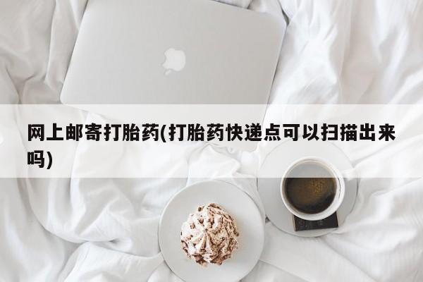 米非司酮片网上购买微信网上邮寄打胎药(打胎药快递点可以扫描出来吗)