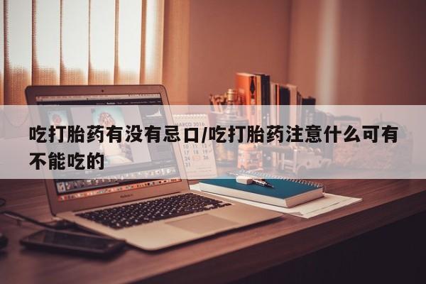 米非司酮片网上购买微信吃打胎药有没有忌口/吃打胎药注意什么可有不能吃的