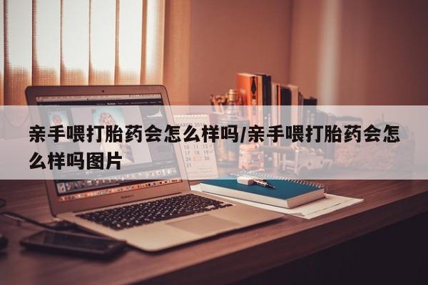 米非司酮片网上购买微信亲手喂打胎药会怎么样吗/亲手喂打胎药会怎么样吗图片