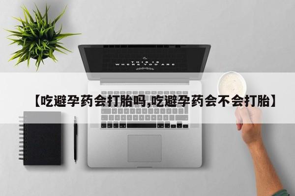 米非司酮片网上购买微信【吃避孕药会打胎吗,吃避孕药会不会打胎】