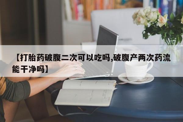 米非司酮片网上购买微信【打胎药破腹二次可以吃吗,破腹产两次药流能干净吗】