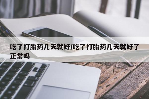 米非司酮片网上购买微信吃了打胎药几天就好/吃了打胎药几天就好了正常吗