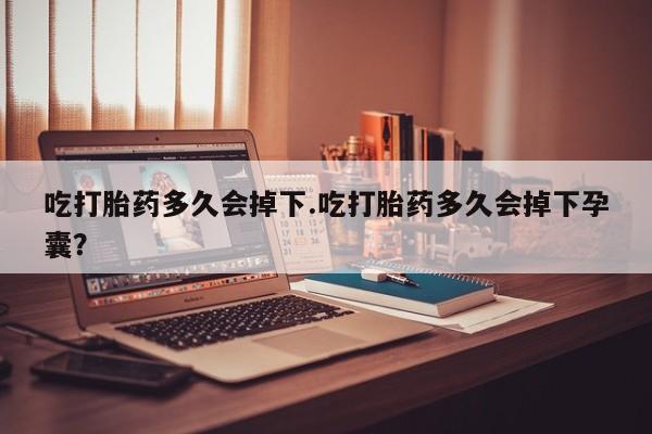 米非司酮片网上购买微信吃打胎药多久会掉下.吃打胎药多久会掉下孕囊？