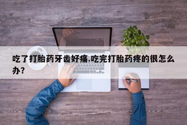 米非司酮片网上购买微信吃了打胎药牙齿好痛.吃完打胎药疼的很怎么办？