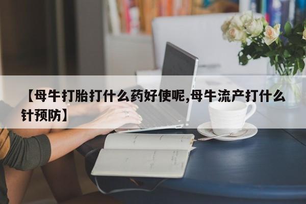米非司酮片网上购买微信【母牛打胎打什么药好使呢,母牛流产打什么针预防】